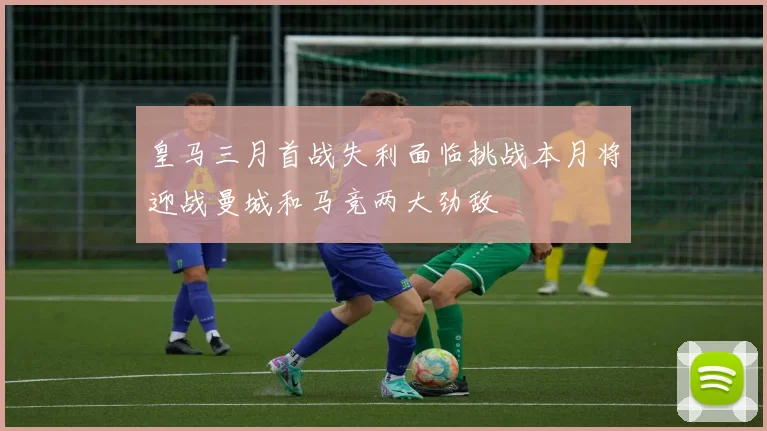 皇马三月首战失利面临挑战本月将迎战曼城和马竞两大劲敌