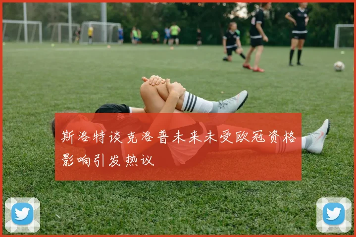 斯洛特谈克洛普未来未受欧冠资格影响引发热议