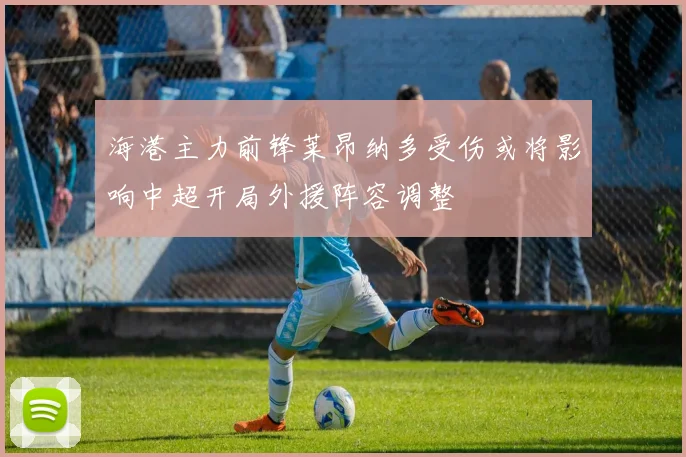 海港主力前锋莱昂纳多受伤或将影响中超开局外援阵容调整