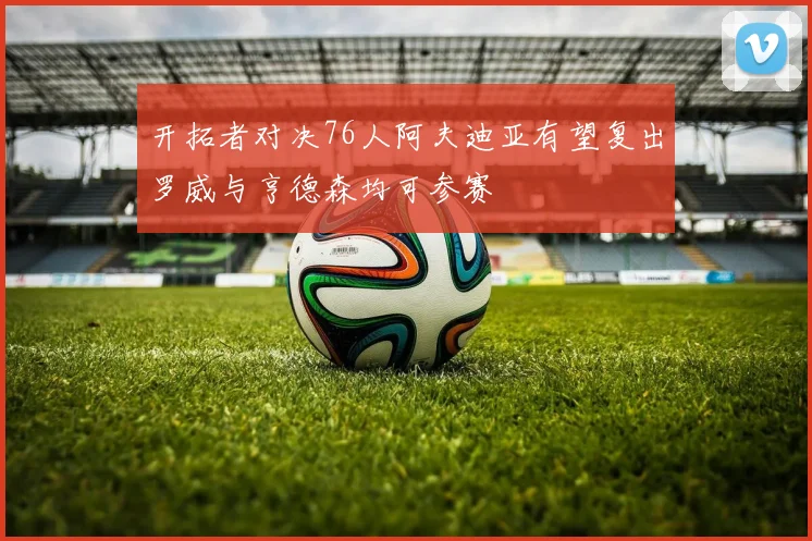 开拓者对决76人阿夫迪亚有望复出罗威与亨德森均可参赛
