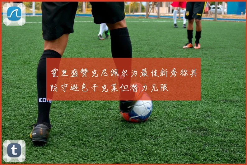 霍里盛赞克尼佩尔为最佳新秀称其防守逊色于克莱但潜力无限