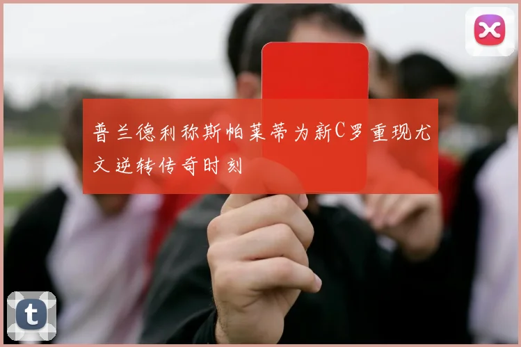 普兰德利称斯帕莱蒂为新C罗重现尤文逆转传奇时刻