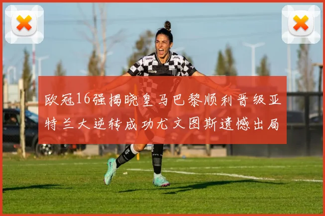 欧冠16强揭晓皇马巴黎顺利晋级亚特兰大逆转成功尤文图斯遗憾出局
