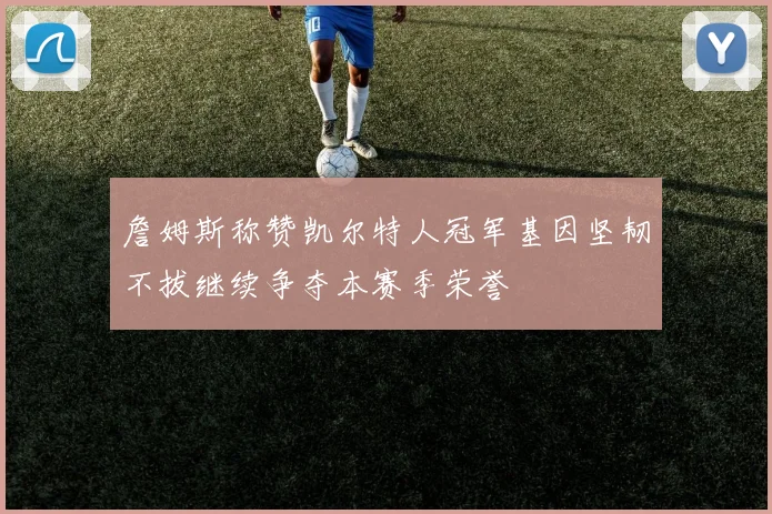 詹姆斯称赞凯尔特人冠军基因坚韧不拔继续争夺本赛季荣誉
