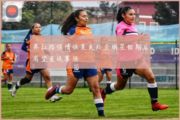 弗拉格伤情恢复良好全明星假期后有望重返赛场