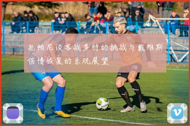 孔帕尼谈客战多特的挑战与戴维斯伤情恢复的乐观展望