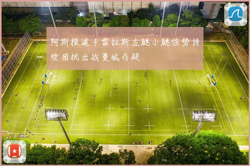 阿斯报道卡雷拉斯左腿小腿伤势持续困扰出战曼城存疑