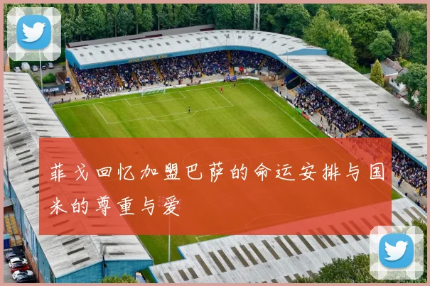 菲戈回忆加盟巴萨的命运安排与国米的尊重与爱
