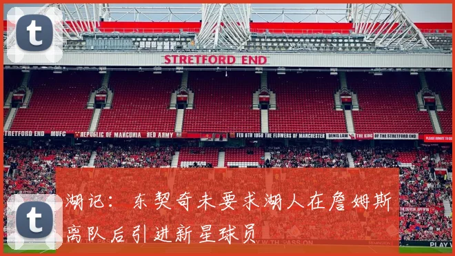 湖记：东契奇未要求湖人在詹姆斯离队后引进新星球员