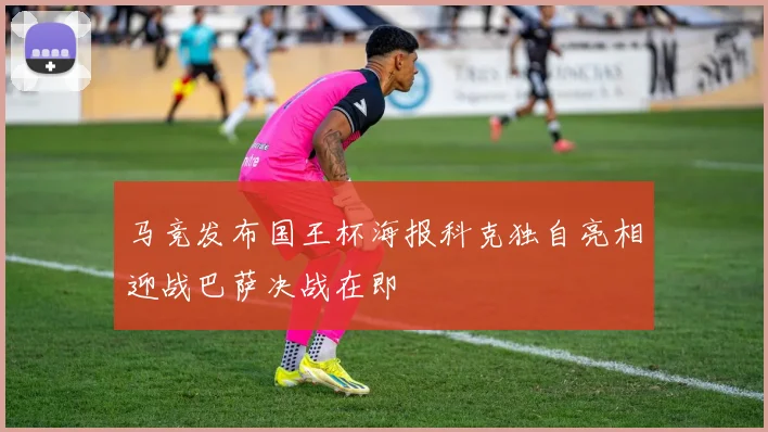 马竞发布国王杯海报科克独自亮相迎战巴萨决战在即