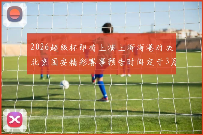 2026超级杯即将上演上海海港对决北京国安精彩赛事预告时间定于3月1日下午15点30分