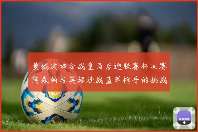 曼城次回合战皇马后迎联赛杯决赛阿森纳与英超连战蓝军枪手的挑战