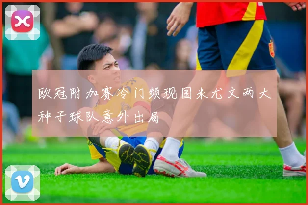 欧冠附加赛冷门频现国米尤文两大种子球队意外出局